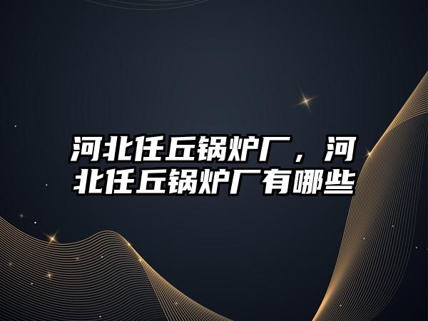 河北任丘鍋爐廠，河北任丘鍋爐廠有哪些