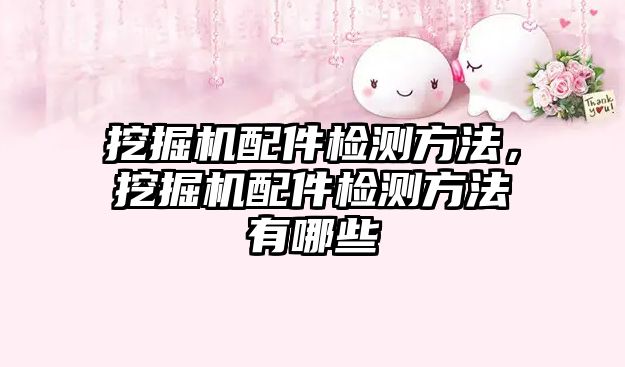 挖掘機(jī)配件檢測(cè)方法，挖掘機(jī)配件檢測(cè)方法有哪些
