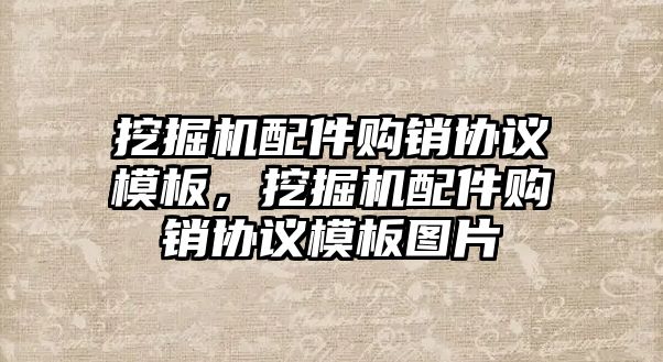 挖掘機(jī)配件購銷協(xié)議模板，挖掘機(jī)配件購銷協(xié)議模板圖片