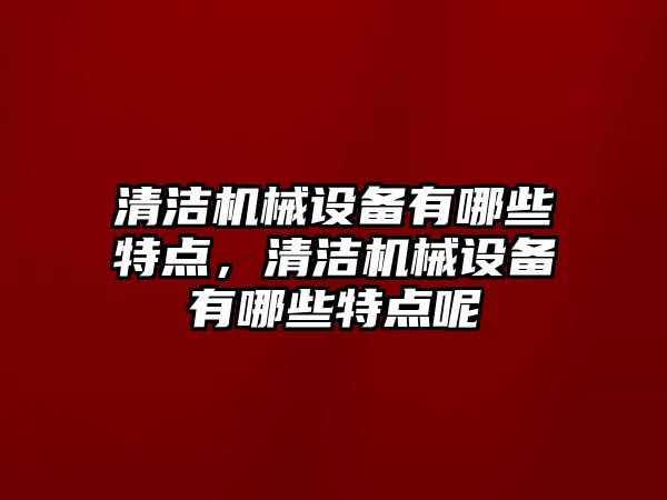 清潔機械設(shè)備有哪些特點，清潔機械設(shè)備有哪些特點呢
