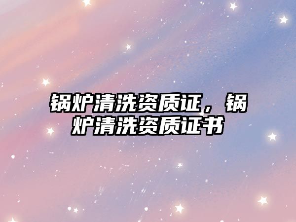 鍋爐清洗資質(zhì)證，鍋爐清洗資質(zhì)證書