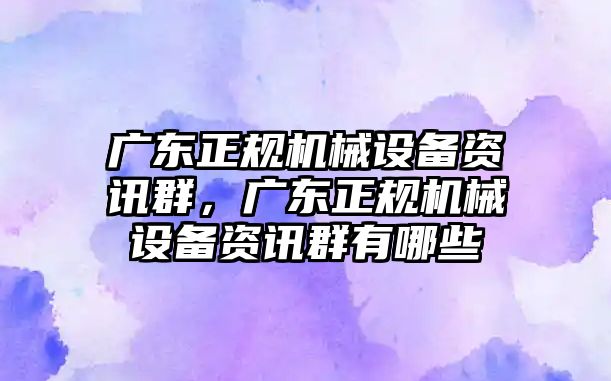 廣東正規(guī)機(jī)械設(shè)備資訊群，廣東正規(guī)機(jī)械設(shè)備資訊群有哪些