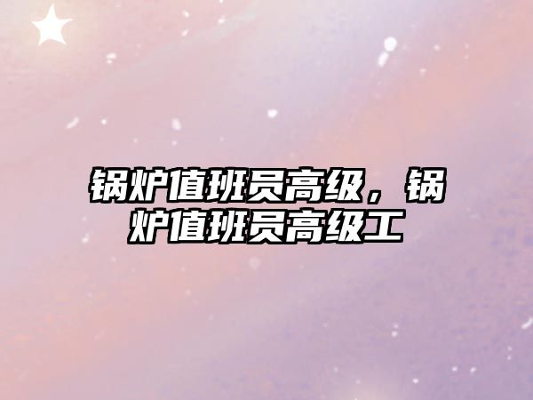 鍋爐值班員高級(jí)，鍋爐值班員高級(jí)工
