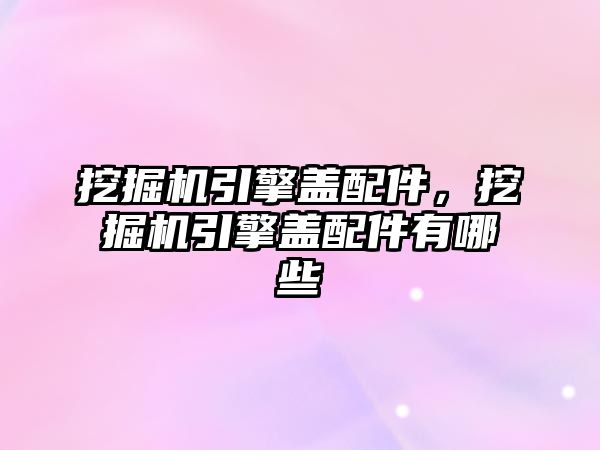 挖掘機(jī)引擎蓋配件，挖掘機(jī)引擎蓋配件有哪些