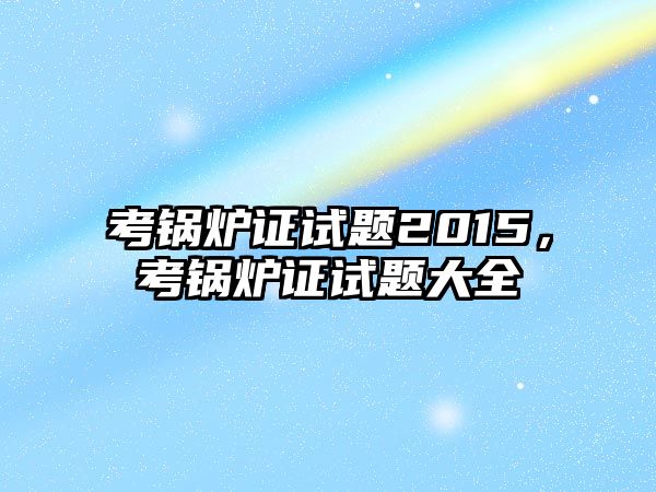 考鍋爐證試題2015，考鍋爐證試題大全