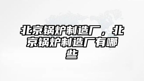 北京鍋爐制造廠，北京鍋爐制造廠有哪些