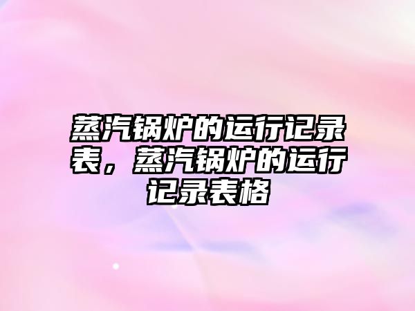 蒸汽鍋爐的運行記錄表，蒸汽鍋爐的運行記錄表格