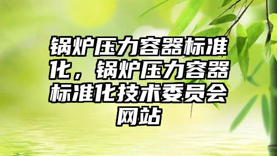 鍋爐壓力容器標準化，鍋爐壓力容器標準化技術委員會網(wǎng)站
