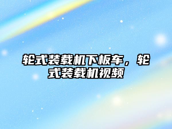 輪式裝載機下板車，輪式裝載機視頻