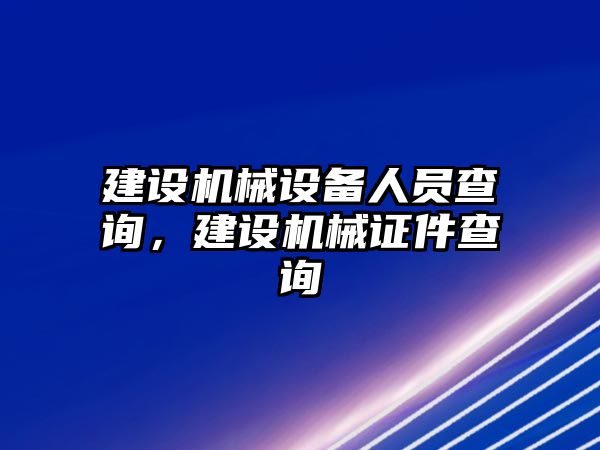 建設(shè)機(jī)械設(shè)備人員查詢，建設(shè)機(jī)械證件查詢