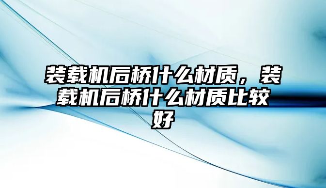 裝載機后橋什么材質，裝載機后橋什么材質比較好