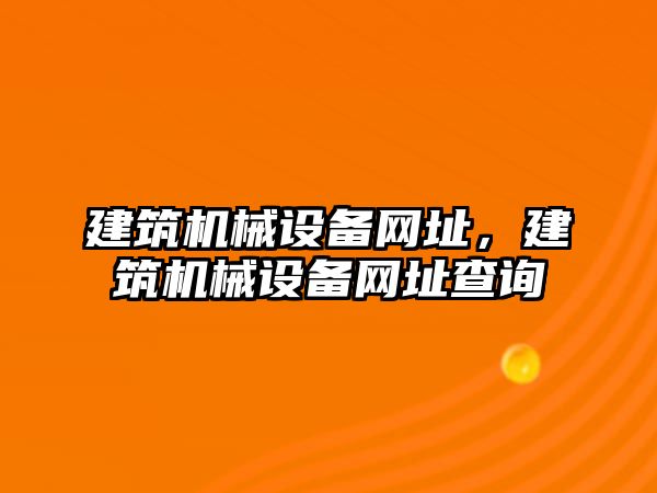 建筑機(jī)械設(shè)備網(wǎng)址，建筑機(jī)械設(shè)備網(wǎng)址查詢