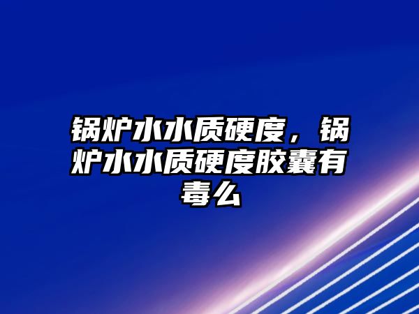 鍋爐水水質(zhì)硬度，鍋爐水水質(zhì)硬度膠囊有毒么