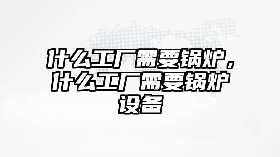 什么工廠需要鍋爐，什么工廠需要鍋爐設(shè)備