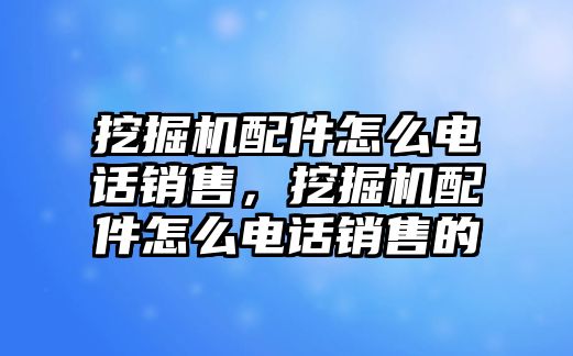 挖掘機(jī)配件怎么電話(huà)銷(xiāo)售，挖掘機(jī)配件怎么電話(huà)銷(xiāo)售的