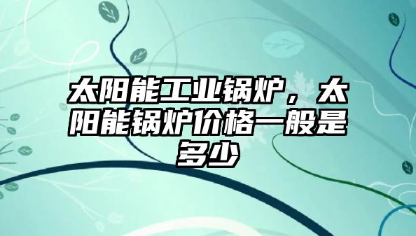 太陽能工業(yè)鍋爐，太陽能鍋爐價格一般是多少