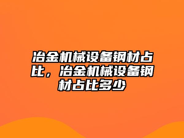 冶金機(jī)械設(shè)備鋼材占比，冶金機(jī)械設(shè)備鋼材占比多少