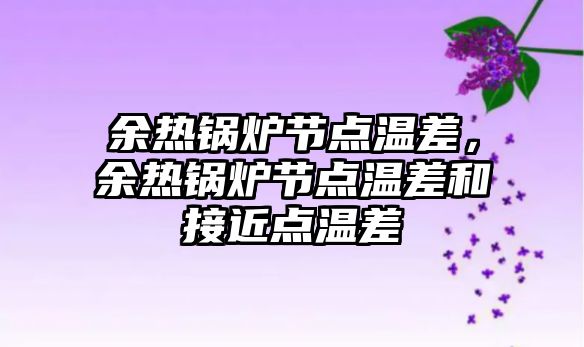 余熱鍋爐節(jié)點溫差，余熱鍋爐節(jié)點溫差和接近點溫差