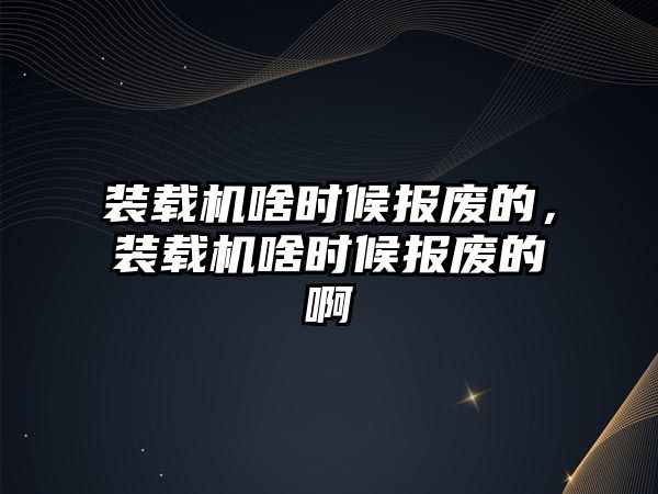 裝載機啥時候報廢的，裝載機啥時候報廢的啊