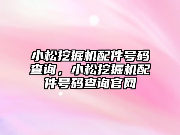 小松挖掘機(jī)配件號(hào)碼查詢，小松挖掘機(jī)配件號(hào)碼查詢官網(wǎng)