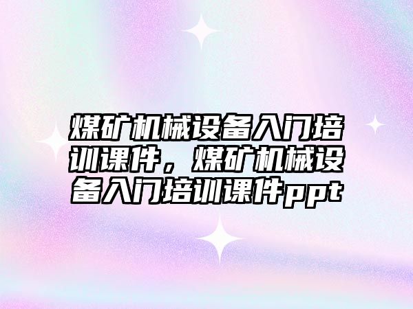煤礦機械設(shè)備入門培訓(xùn)課件，煤礦機械設(shè)備入門培訓(xùn)課件ppt