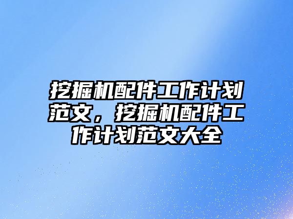 挖掘機配件工作計劃范文，挖掘機配件工作計劃范文大全