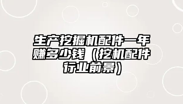 生產(chǎn)挖掘機(jī)配件一年賺多少錢（挖機(jī)配件行業(yè)前景）