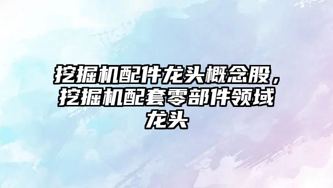 挖掘機(jī)配件龍頭概念股，挖掘機(jī)配套零部件領(lǐng)域龍頭