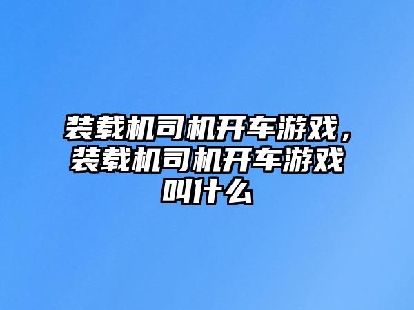 裝載機(jī)司機(jī)開(kāi)車游戲，裝載機(jī)司機(jī)開(kāi)車游戲叫什么