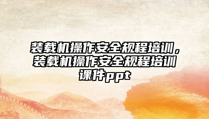 裝載機(jī)操作安全規(guī)程培訓(xùn)，裝載機(jī)操作安全規(guī)程培訓(xùn)課件ppt