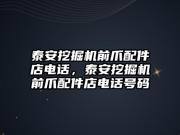 泰安挖掘機前爪配件店電話，泰安挖掘機前爪配件店電話號碼