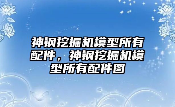 神鋼挖掘機(jī)模型所有配件，神鋼挖掘機(jī)模型所有配件圖