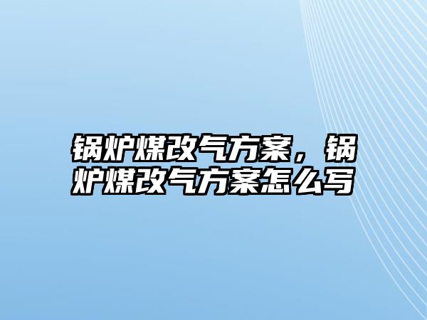 鍋爐煤改氣方案，鍋爐煤改氣方案怎么寫(xiě)
