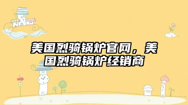 美國烈騎鍋爐官網(wǎng)，美國烈騎鍋爐經(jīng)銷商