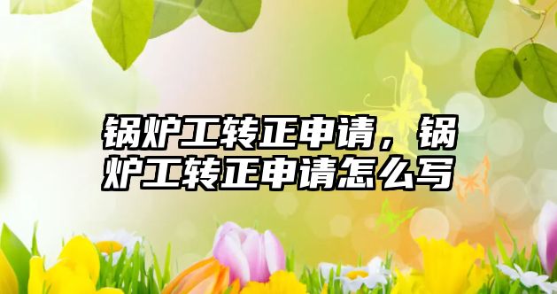 鍋爐工轉(zhuǎn)正申請(qǐng)，鍋爐工轉(zhuǎn)正申請(qǐng)?jiān)趺磳?xiě)