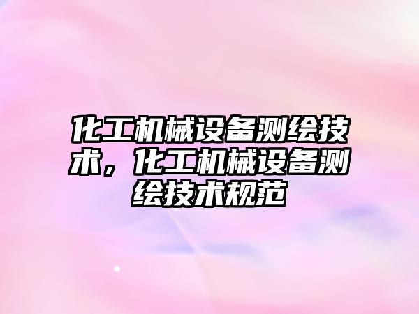 化工機械設(shè)備測繪技術(shù)，化工機械設(shè)備測繪技術(shù)規(guī)范