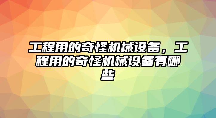 工程用的奇怪機械設(shè)備，工程用的奇怪機械設(shè)備有哪些
