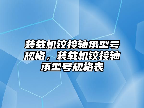 裝載機(jī)鉸接軸承型號(hào)規(guī)格，裝載機(jī)鉸接軸承型號(hào)規(guī)格表