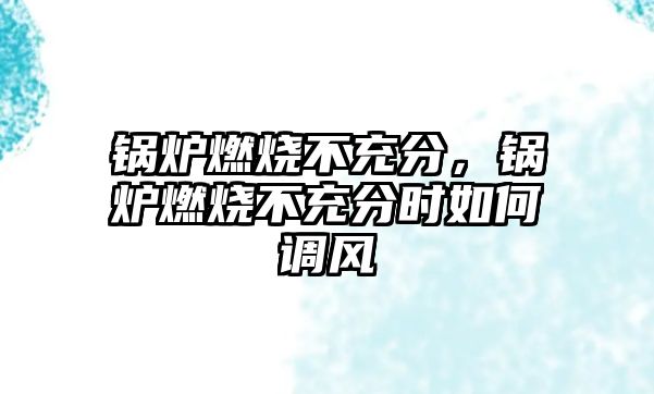 鍋爐燃燒不充分，鍋爐燃燒不充分時如何調(diào)風(fēng)