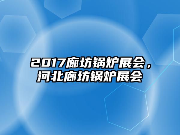 2017廊坊鍋爐展會(huì)，河北廊坊鍋爐展會(huì)