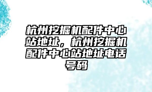 杭州挖掘機(jī)配件中心站地址，杭州挖掘機(jī)配件中心站地址電話號(hào)碼