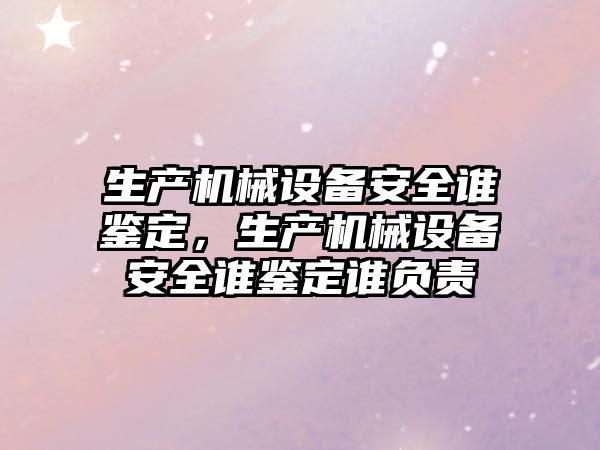 生產(chǎn)機(jī)械設(shè)備安全誰鑒定，生產(chǎn)機(jī)械設(shè)備安全誰鑒定誰負(fù)責(zé)