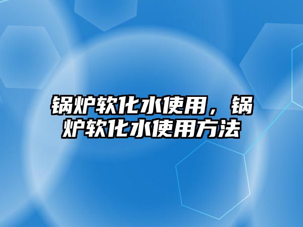 鍋爐軟化水使用，鍋爐軟化水使用方法