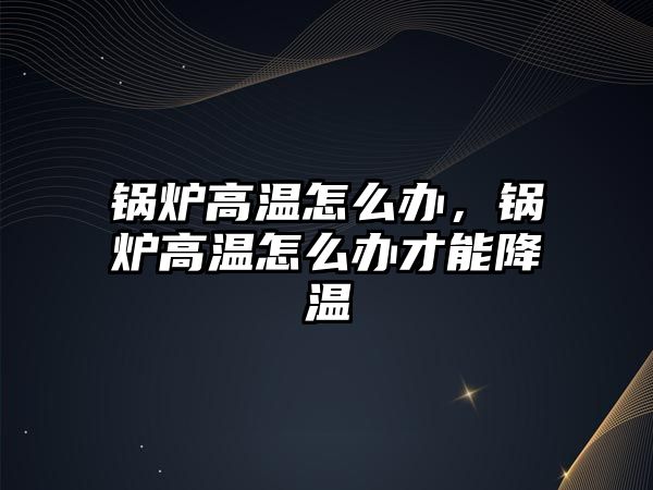 鍋爐高溫怎么辦，鍋爐高溫怎么辦才能降溫