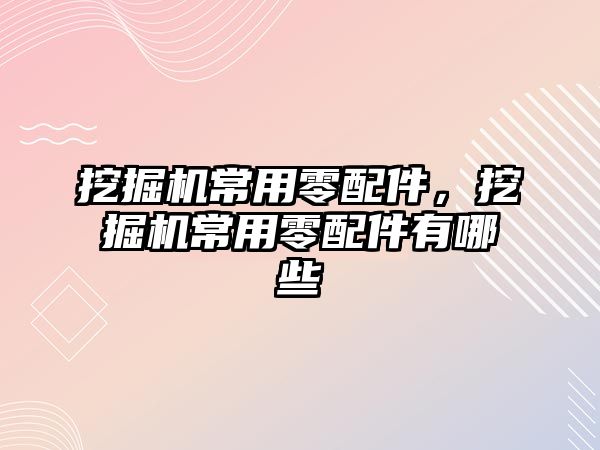 挖掘機(jī)常用零配件，挖掘機(jī)常用零配件有哪些
