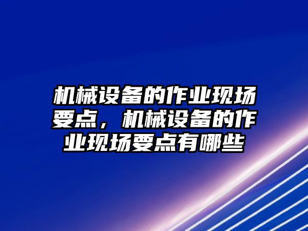 機械設(shè)備的作業(yè)現(xiàn)場要點，機械設(shè)備的作業(yè)現(xiàn)場要點有哪些