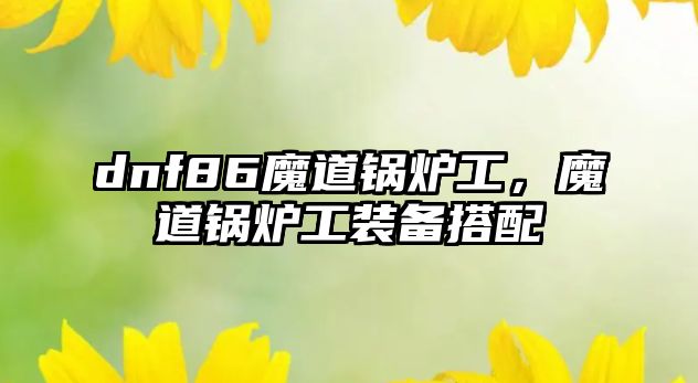 dnf86魔道鍋爐工，魔道鍋爐工裝備搭配