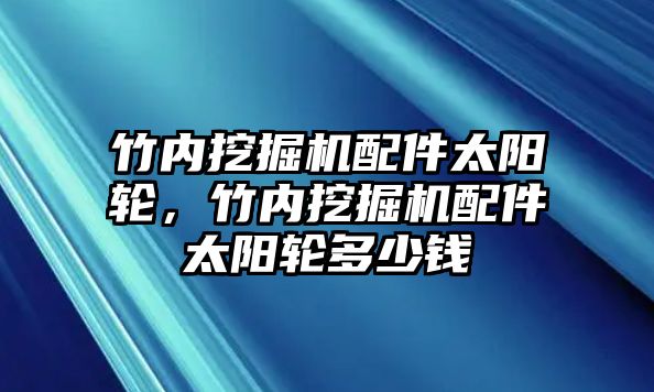 竹內(nèi)挖掘機(jī)配件太陽(yáng)輪，竹內(nèi)挖掘機(jī)配件太陽(yáng)輪多少錢(qián)