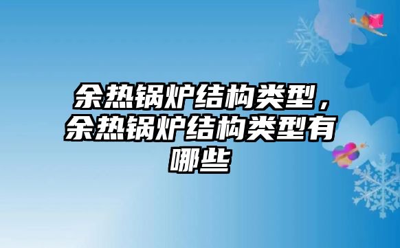 余熱鍋爐結(jié)構(gòu)類型，余熱鍋爐結(jié)構(gòu)類型有哪些