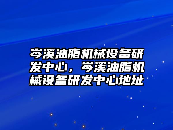 岑溪油脂機(jī)械設(shè)備研發(fā)中心，岑溪油脂機(jī)械設(shè)備研發(fā)中心地址